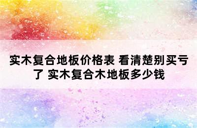 实木复合地板价格表 看清楚别买亏了 实木复合木地板多少钱